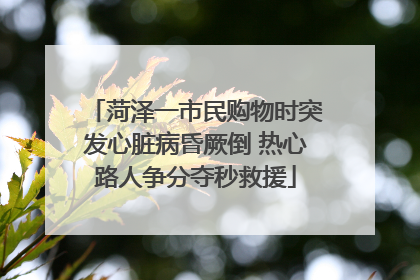 菏泽一市民购物时突发心脏病昏厥倒 热心路人争分夺秒救援